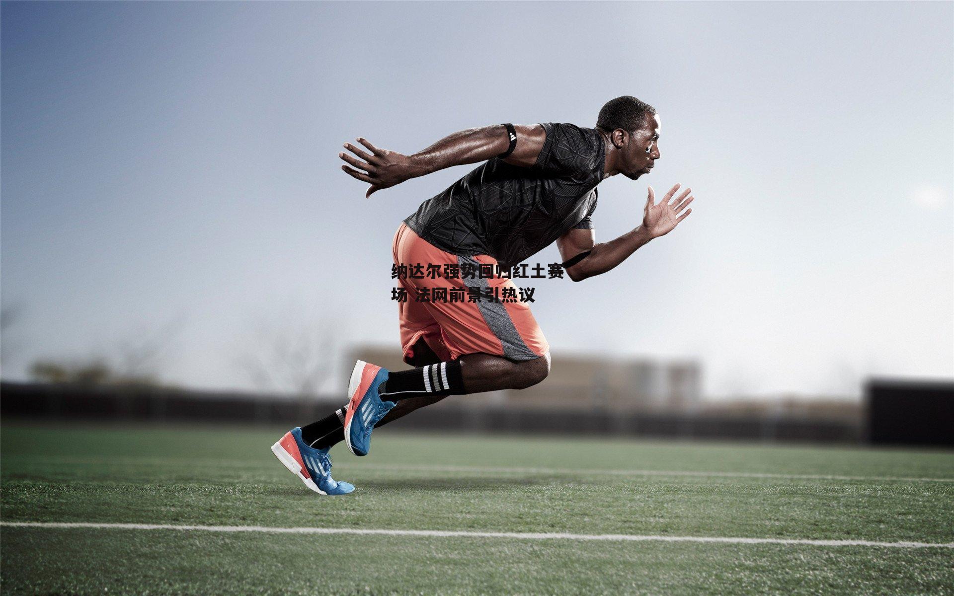 纳达尔强势回归红土赛场 法网前景引热议