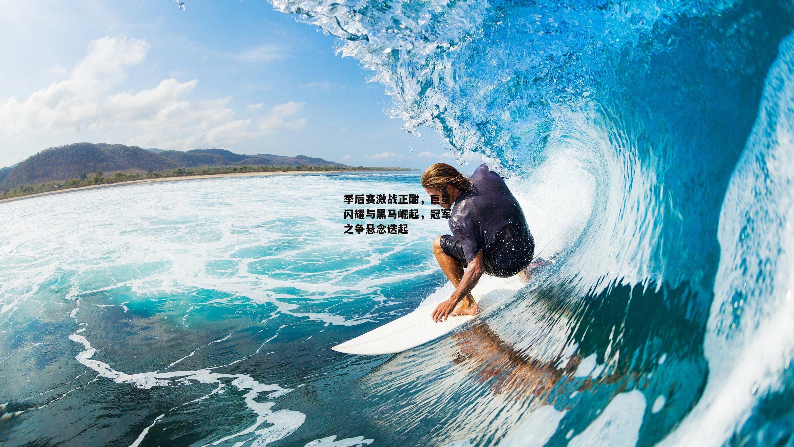 季后赛激战正酣，巨星闪耀与黑马崛起，冠军之争悬念迭起