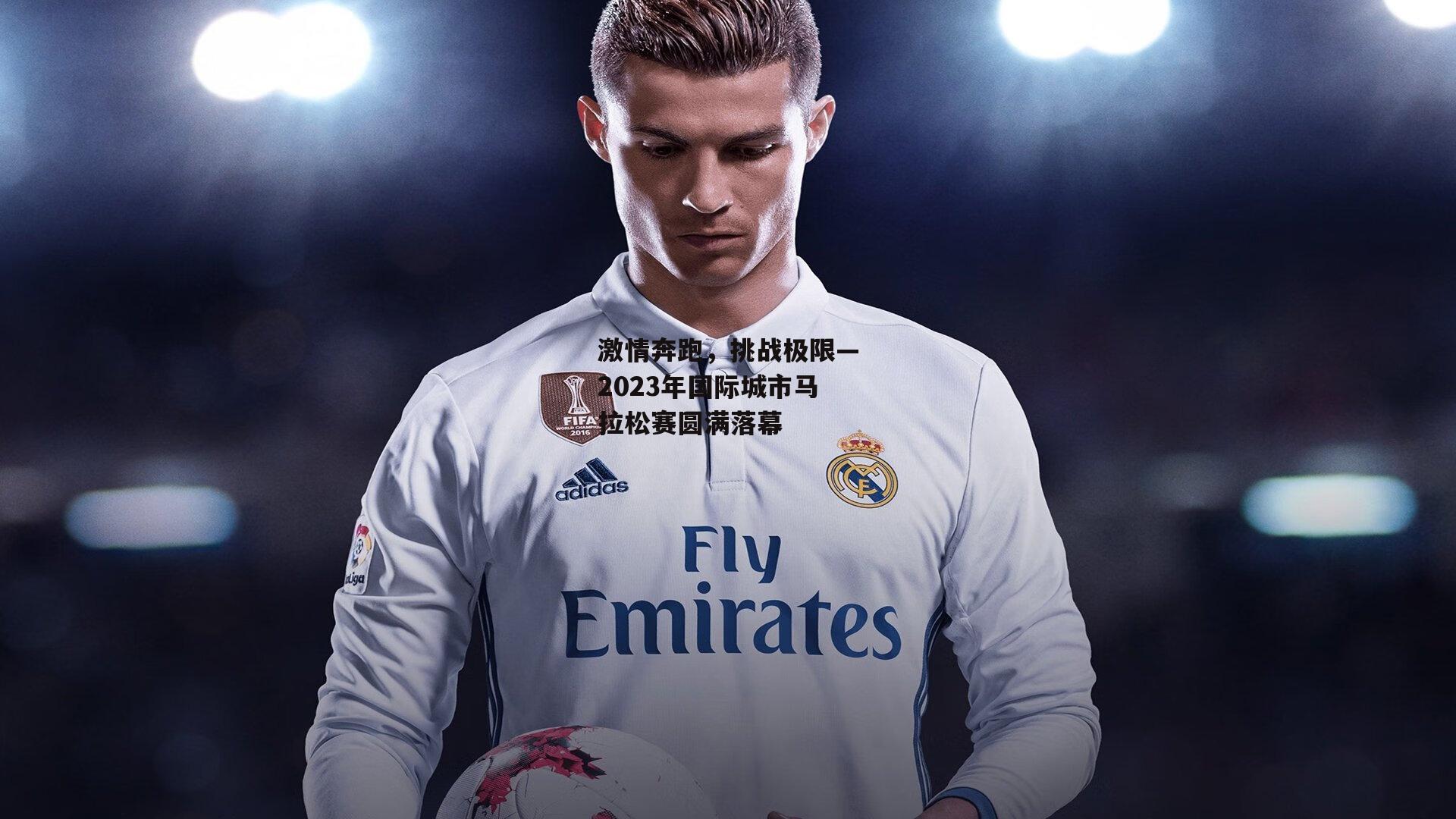 激情奔跑，挑战极限—2023年国际城市马拉松赛圆满落幕