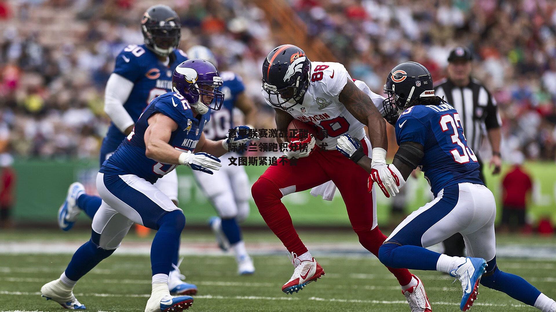 意甲联赛激战正酣,国际米兰领跑积分榜,尤文图斯紧追不舍