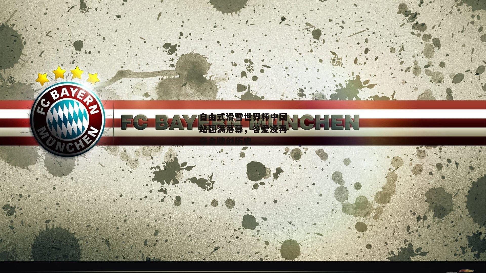 自由式滑雪世界杯中国站圆满落幕，谷爱凌再夺金牌创历史