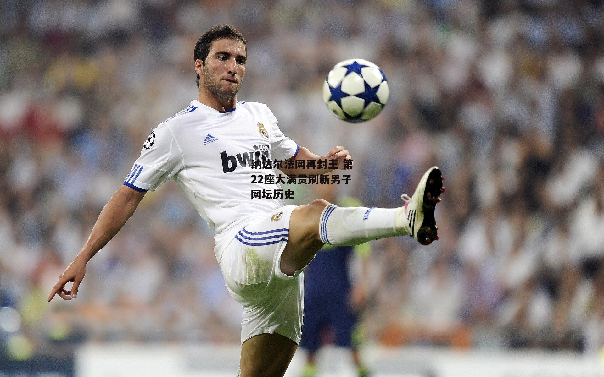 纳达尔法网再封王 第22座大满贯刷新男子网坛历史